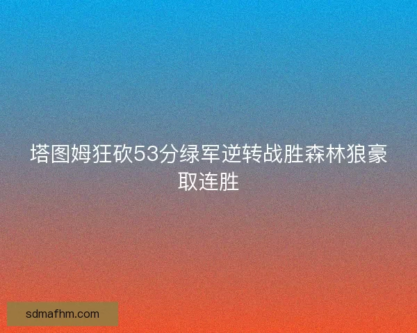 塔图姆狂砍53分绿军逆转战胜森林狼豪取连胜
