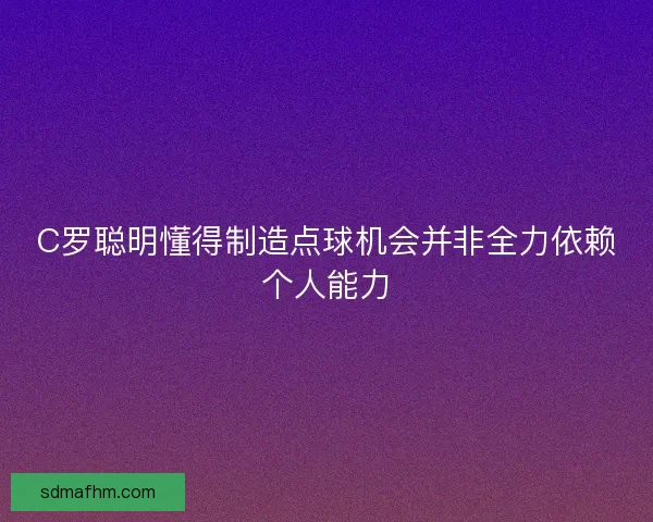 C罗聪明懂得制造点球机会并非全力依赖个人能力