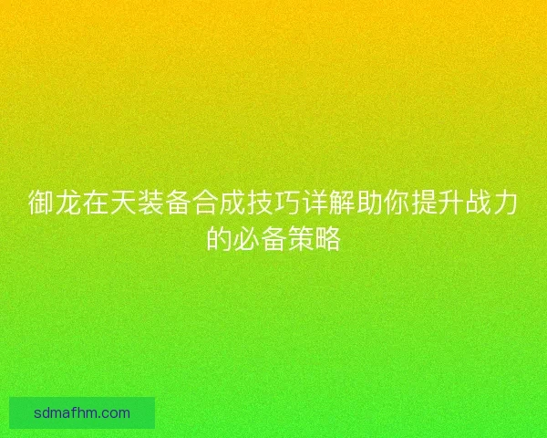 御龙在天装备合成技巧详解助你提升战力的必备策略