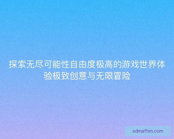探索无尽可能性自由度极高的游戏世界体验极致创意与无限冒险