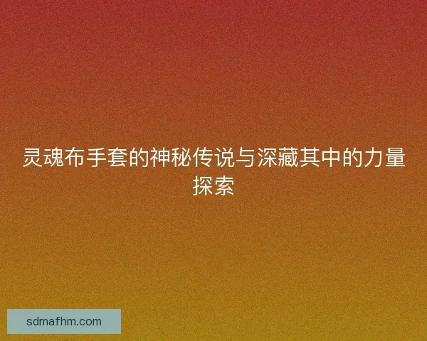 灵魂布手套的神秘传说与深藏其中的力量探索