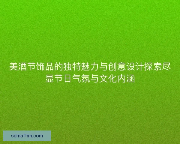 美酒节饰品的独特魅力与创意设计探索尽显节日气氛与文化内涵