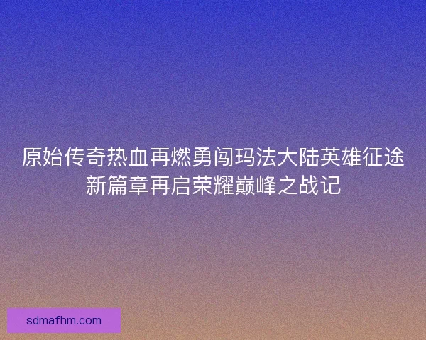 原始传奇热血再燃勇闯玛法大陆英雄征途新篇章再启荣耀巅峰之战记